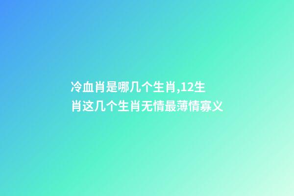 冷血肖是哪几个生肖,12生肖这几个生肖无情最薄情寡义-第1张-观点-玄机派