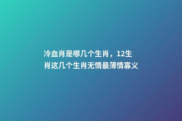 冷血肖是哪几个生肖，12生肖这几个生肖无情最薄情寡义-第1张-观点-玄机派