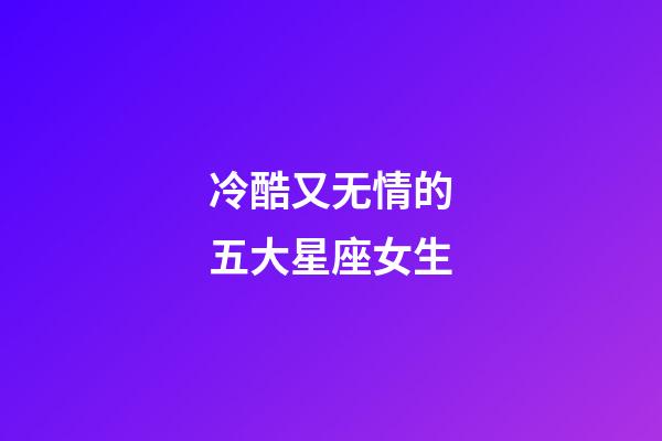冷酷又无情的五大星座女生-第1张-星座运势-玄机派