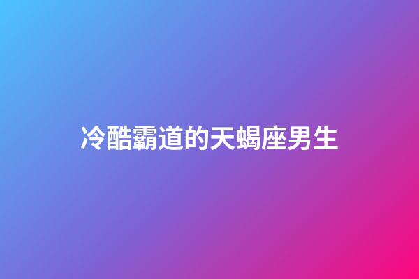 冷酷霸道的天蝎座男生-第1张-星座运势-玄机派