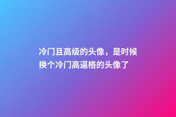 冷门且高级的头像，是时候换个冷门高逼格的头像了-第1张-观点-玄机派
