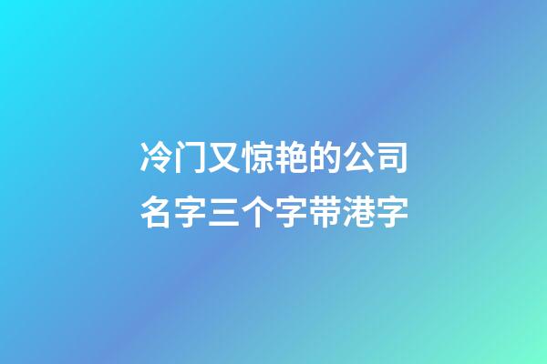 冷门又惊艳的公司名字三个字带港字-第1张-公司起名-玄机派