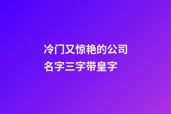 冷门又惊艳的公司名字三字带皇字-第1张-公司起名-玄机派