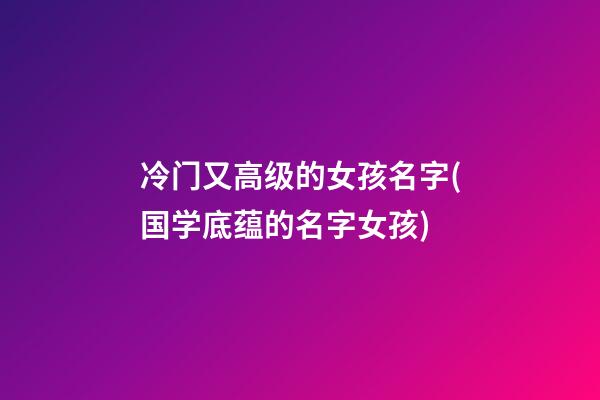 冷门又高级的女孩名字(国学底蕴的名字女孩)