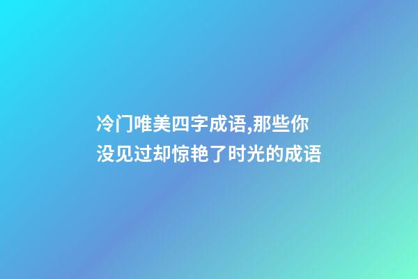 冷门唯美四字成语,那些你没见过却惊艳了时光的成语-第1张-观点-玄机派