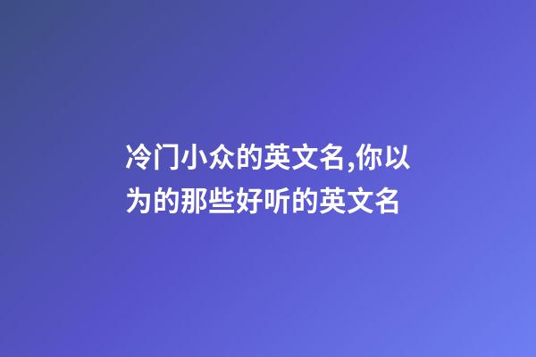 冷门小众的英文名,你以为的那些好听的英文名-第1张-观点-玄机派