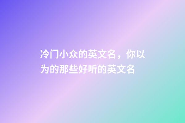 冷门小众的英文名，你以为的那些好听的英文名-第1张-观点-玄机派
