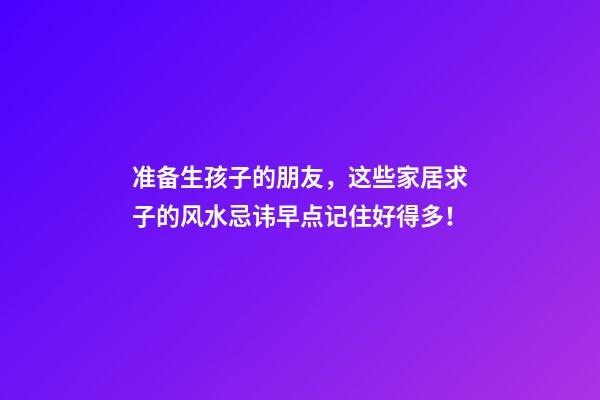 准备生孩子的朋友，这些家居求子的风水忌讳早点记住好得多！