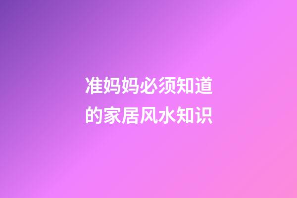 准妈妈必须知道的家居风水知识