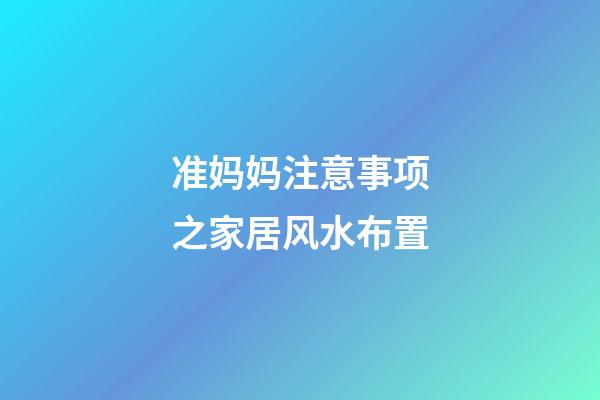 准妈妈注意事项之家居风水布置