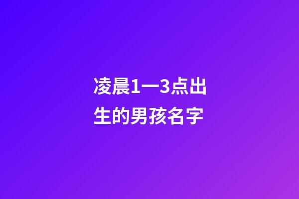 凌晨1一3点出生的男孩名字(凌晨三点出生的男孩取名)-第1张-男孩起名-玄机派