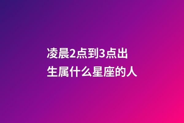 凌晨2点到3点出生属什么星座的人-第1张-星座运势-玄机派