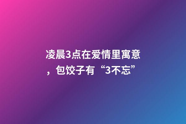 凌晨3点在爱情里寓意，包饺子有“3不忘”-第1张-观点-玄机派