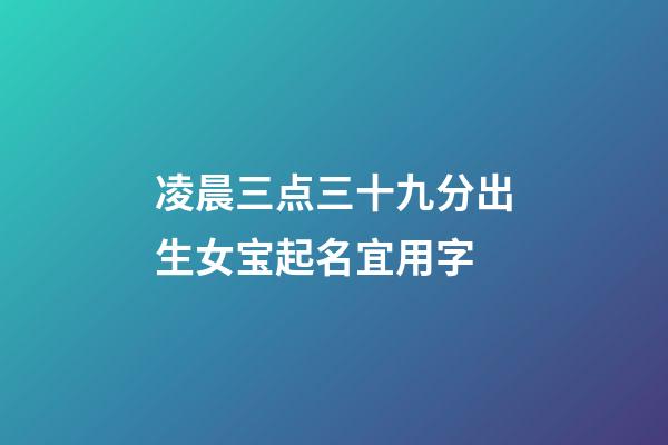 凌晨三点三十九分出生女宝起名宜用字(凌晨3点17分出生的女孩)-第1张-女孩起名-玄机派