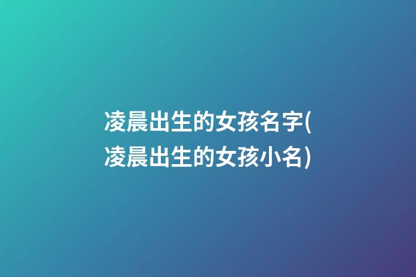 凌晨出生的女孩名字(凌晨出生的女孩小名)