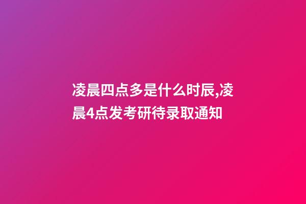 凌晨四点多是什么时辰,凌晨4点发考研待录取通知-第1张-观点-玄机派