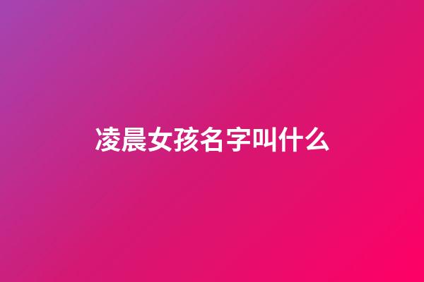 凌晨女孩名字叫什么(凌晨出生女孩子叫什么)-第1张-女孩起名-玄机派