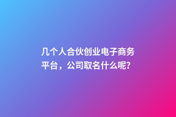 几个人合伙创业电子商务平台，公司取名什么呢？-第1张-公司起名-玄机派