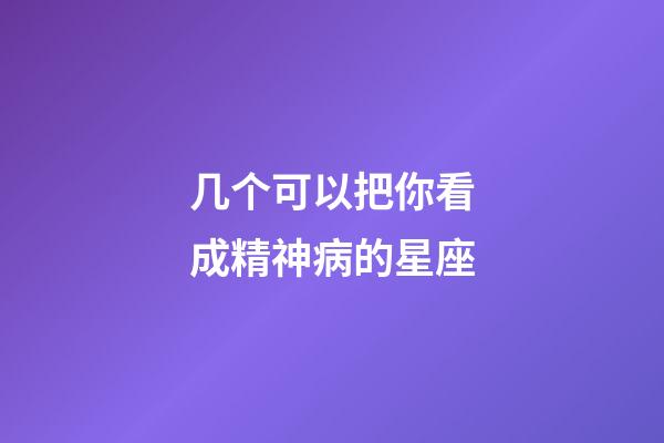几个可以把你看成精神病的星座