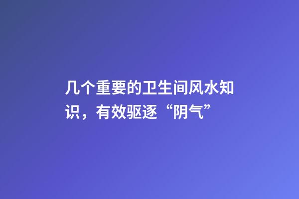 几个重要的卫生间风水知识，有效驱逐“阴气”