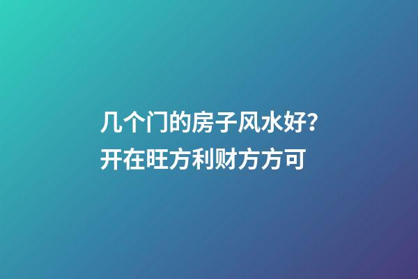 几个门的房子风水好？开在旺方利财方方可