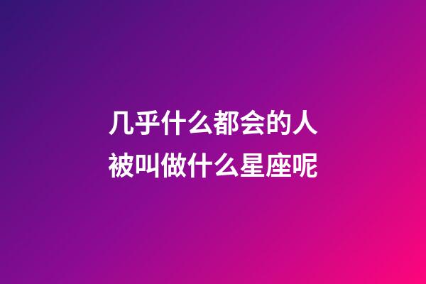 几乎什么都会的人被叫做什么星座呢-第1张-星座运势-玄机派