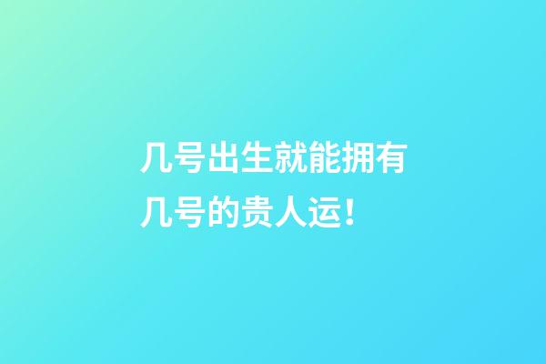 几号出生就能拥有几号的贵人运！
