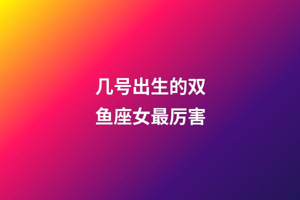 几号出生的双鱼座女最厉害-第1张-星座运势-玄机派