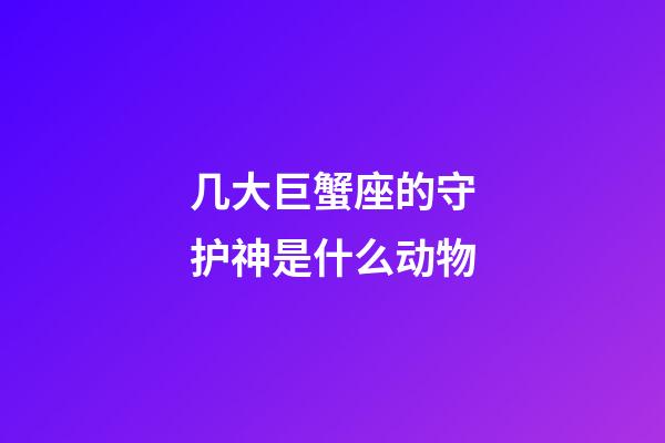 几大巨蟹座的守护神是什么动物-第1张-星座运势-玄机派