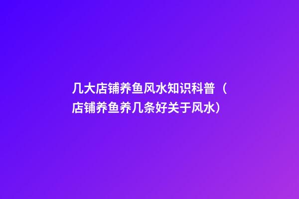 几大店铺养鱼风水知识科普（店铺养鱼养几条好关于风水）