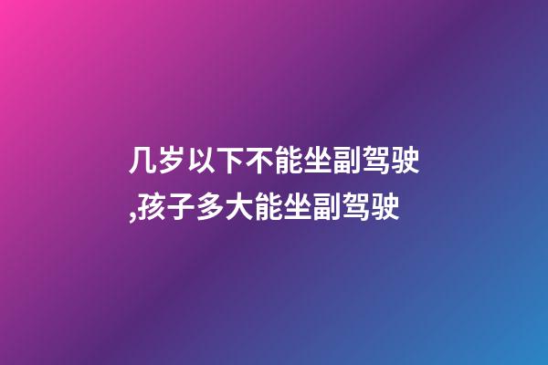 几岁以下不能坐副驾驶,孩子多大能坐副驾驶-第1张-观点-玄机派