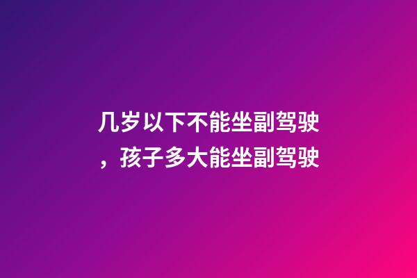 几岁以下不能坐副驾驶，孩子多大能坐副驾驶-第1张-观点-玄机派