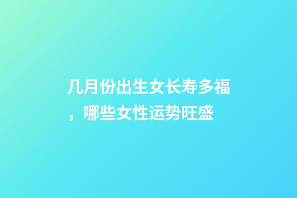 几月份出生女长寿多福，哪些女性运势旺盛