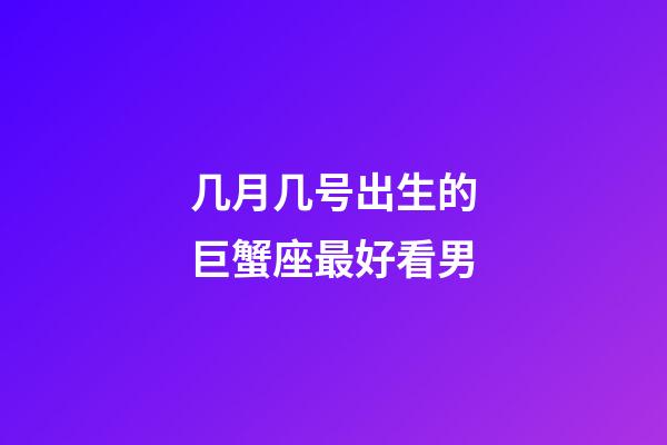 几月几号出生的巨蟹座最好看男-第1张-星座运势-玄机派