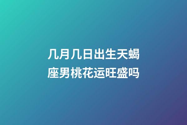 几月几日出生天蝎座男桃花运旺盛吗-第1张-星座运势-玄机派