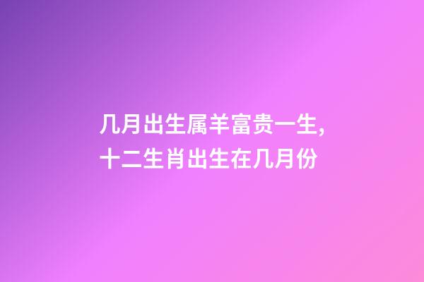 几月出生属羊富贵一生,十二生肖出生在几月份-第1张-观点-玄机派