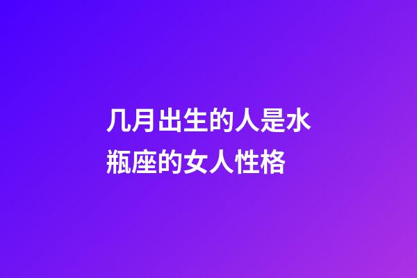 几月出生的人是水瓶座的女人性格-第1张-星座运势-玄机派