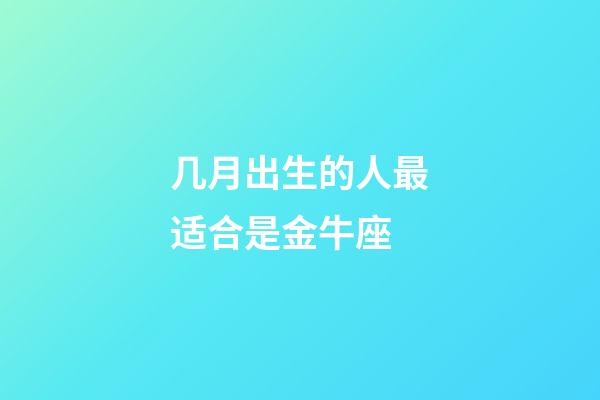 几月出生的人最适合是金牛座-第1张-星座运势-玄机派