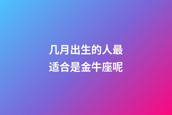 几月出生的人最适合是金牛座呢-第1张-星座运势-玄机派