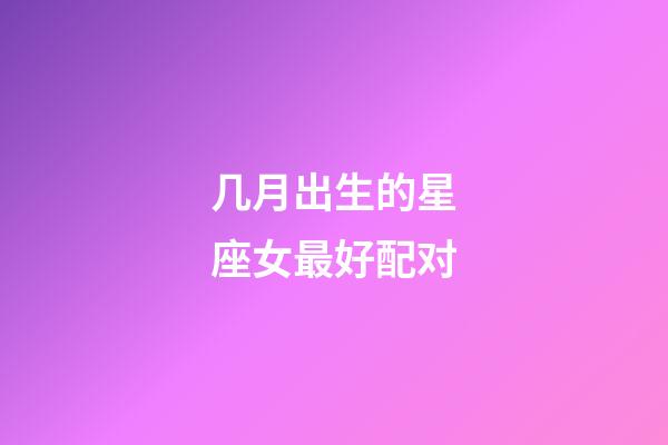 几月出生的星座女最好配对-第1张-星座运势-玄机派