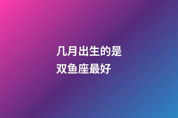 几月出生的是双鱼座最好-第1张-星座运势-玄机派