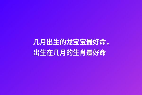 几月出生的龙宝宝最好命，出生在几月的生肖最好命-第1张-观点-玄机派