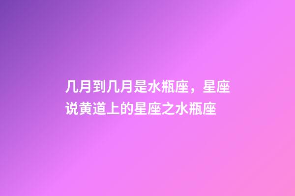几月到几月是水瓶座，星座说黄道上的星座之水瓶座-第1张-观点-玄机派