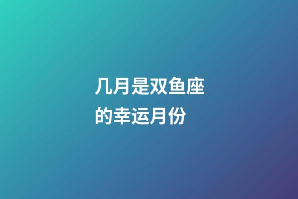 几月是双鱼座的幸运月份-第1张-星座运势-玄机派