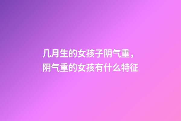 几月生的女孩子阴气重，阴气重的女孩有什么特征