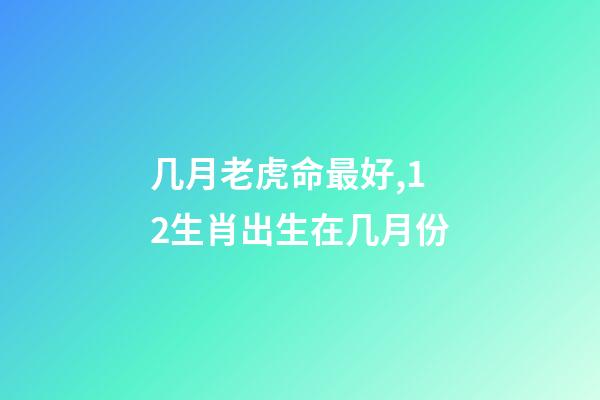 几月老虎命最好,12生肖出生在几月份-第1张-观点-玄机派