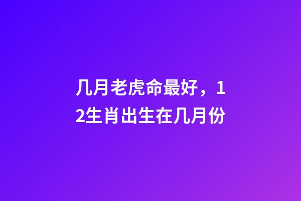 几月老虎命最好，12生肖出生在几月份-第1张-观点-玄机派