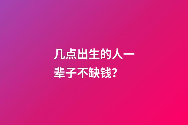几点出生的人一辈子不缺钱？