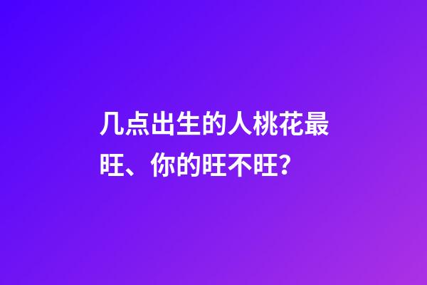 几点出生的人桃花最旺、你的旺不旺？