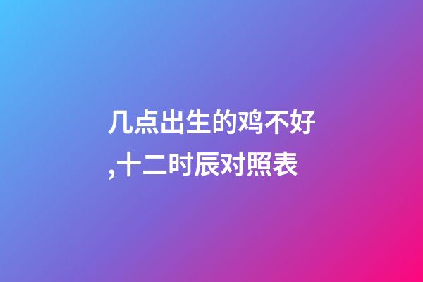 几点出生的鸡不好,十二时辰(更)对照表-第1张-观点-玄机派